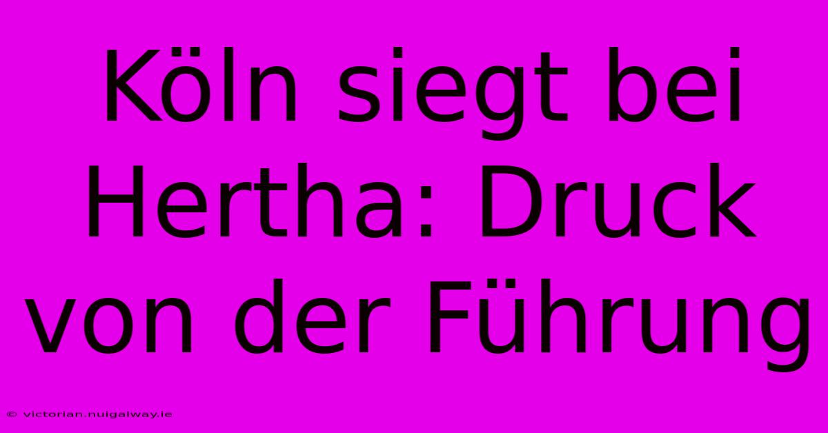 Köln Siegt Bei Hertha: Druck Von Der Führung