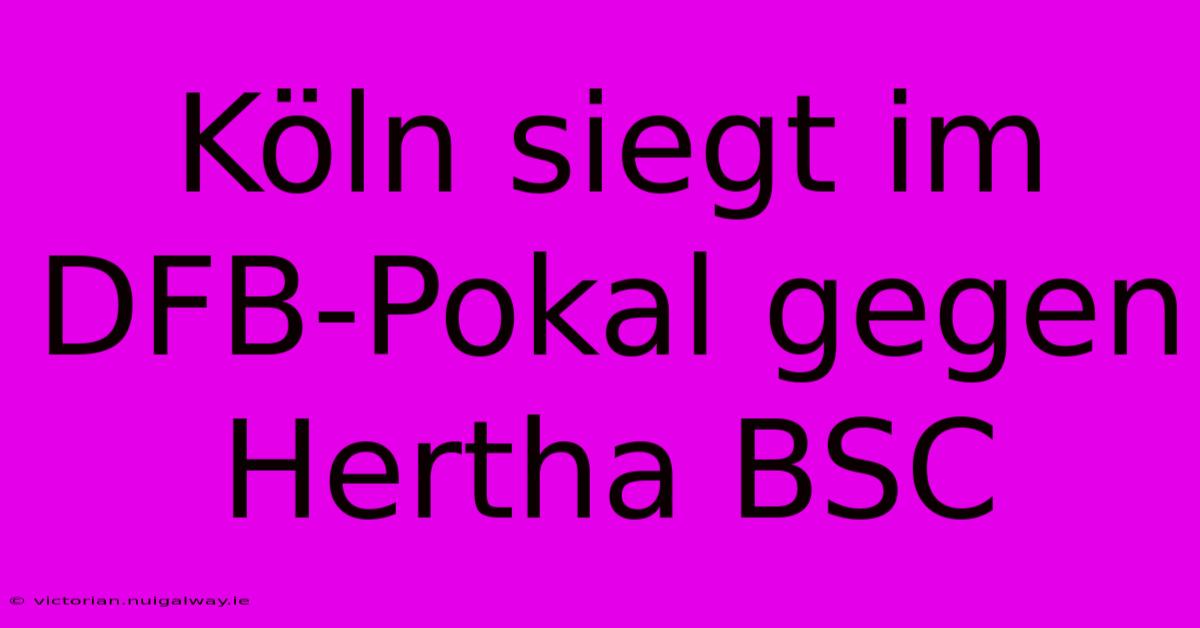 Köln Siegt Im DFB-Pokal Gegen Hertha BSC