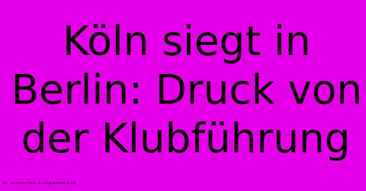 Köln Siegt In Berlin: Druck Von Der Klubführung