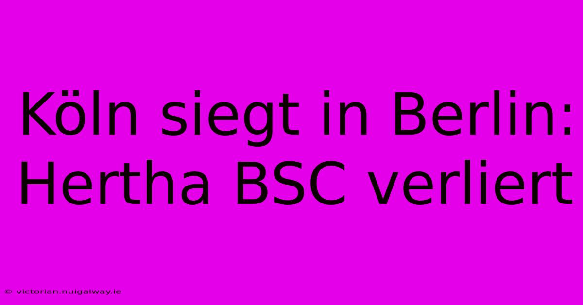 Köln Siegt In Berlin: Hertha BSC Verliert