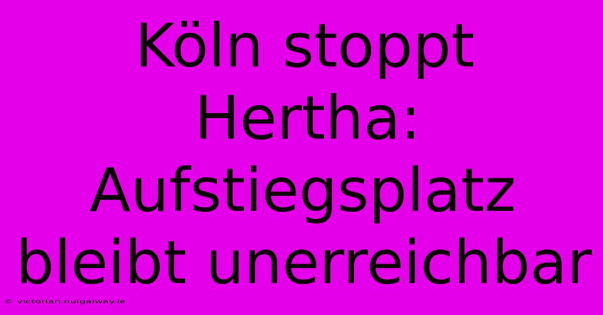 Köln Stoppt Hertha: Aufstiegsplatz Bleibt Unerreichbar