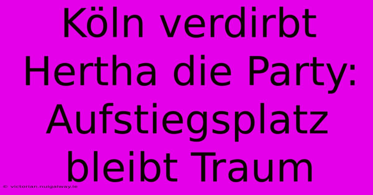 Köln Verdirbt Hertha Die Party: Aufstiegsplatz Bleibt Traum