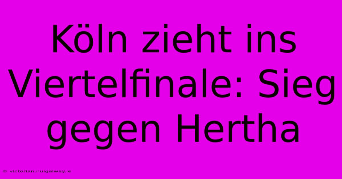 Köln Zieht Ins Viertelfinale: Sieg Gegen Hertha