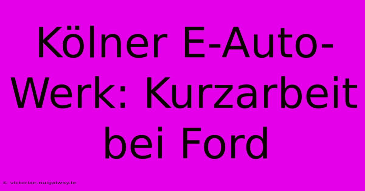 Kölner E-Auto-Werk: Kurzarbeit Bei Ford