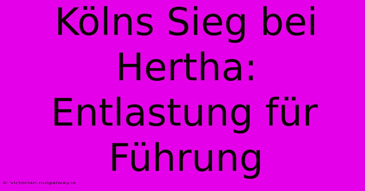 Kölns Sieg Bei Hertha: Entlastung Für Führung