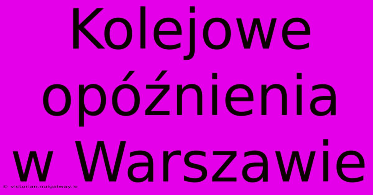 Kolejowe Opóźnienia W Warszawie