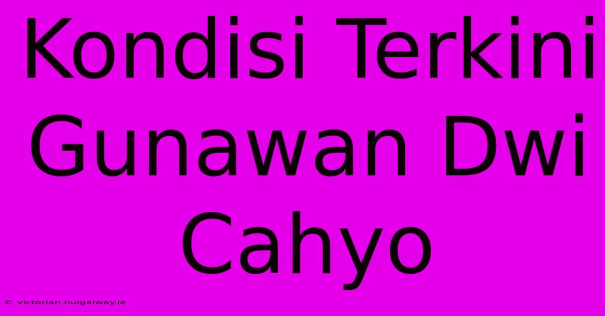 Kondisi Terkini Gunawan Dwi Cahyo