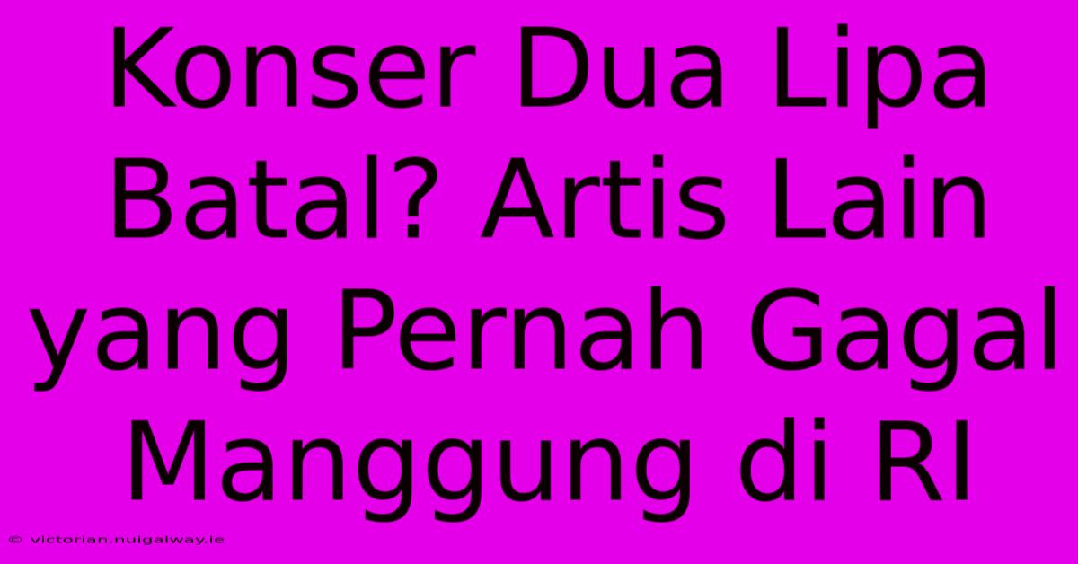 Konser Dua Lipa Batal? Artis Lain Yang Pernah Gagal Manggung Di RI