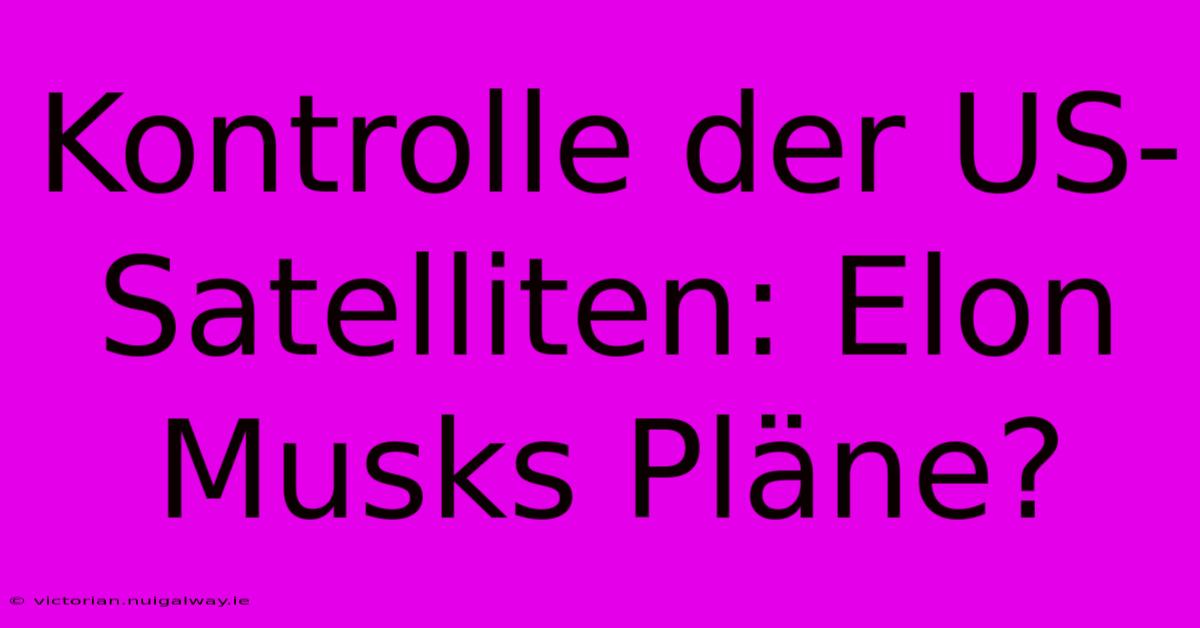 Kontrolle Der US-Satelliten: Elon Musks Pläne?