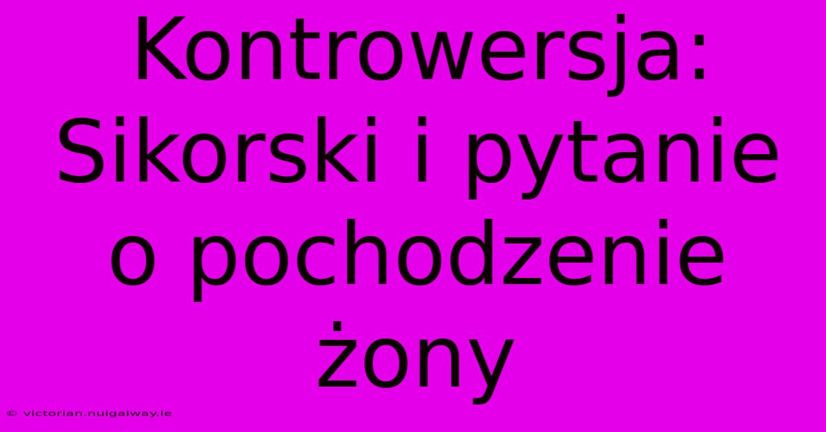 Kontrowersja: Sikorski I Pytanie O Pochodzenie Żony