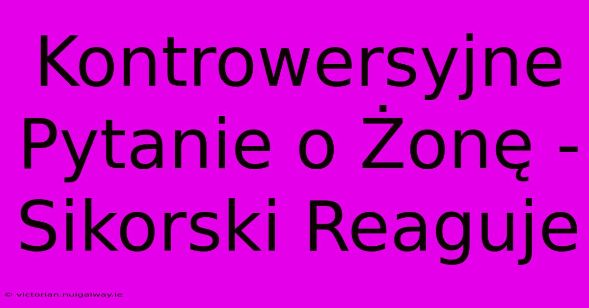 Kontrowersyjne Pytanie O Żonę - Sikorski Reaguje