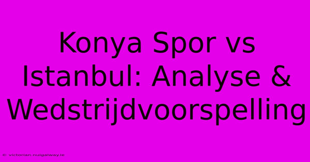 Konya Spor Vs Istanbul: Analyse & Wedstrijdvoorspelling 