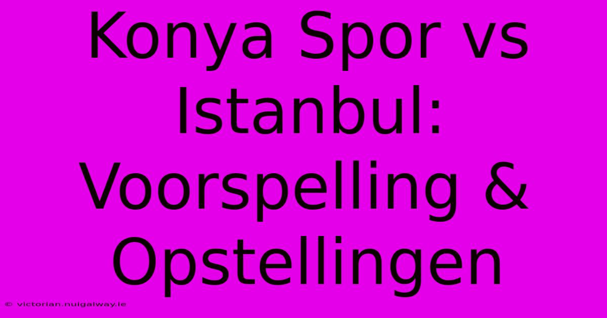 Konya Spor Vs Istanbul: Voorspelling & Opstellingen