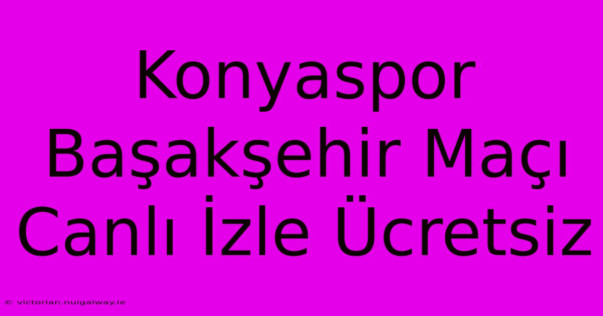 Konyaspor Başakşehir Maçı Canlı İzle Ücretsiz 