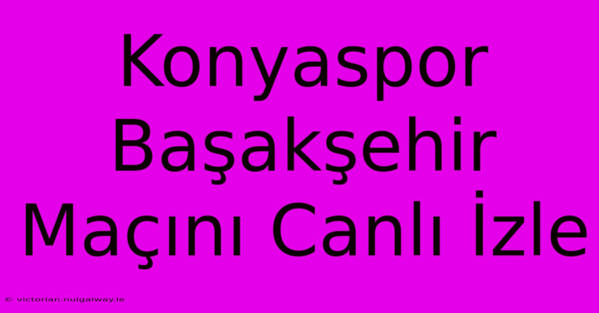 Konyaspor Başakşehir Maçını Canlı İzle