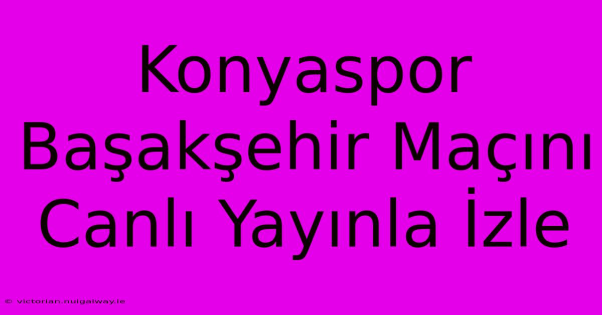 Konyaspor Başakşehir Maçını Canlı Yayınla İzle