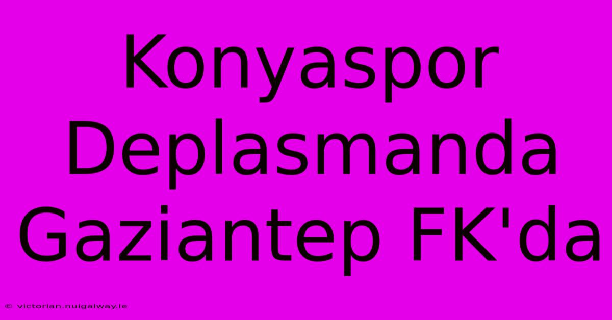 Konyaspor Deplasmanda Gaziantep FK'da