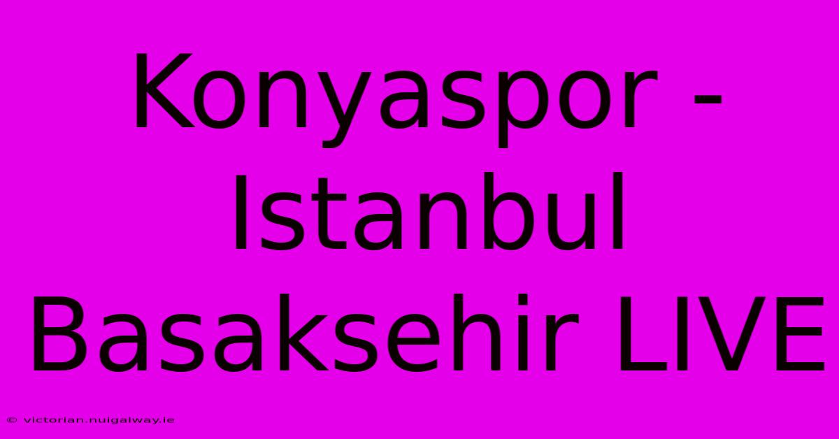 Konyaspor - Istanbul Basaksehir LIVE