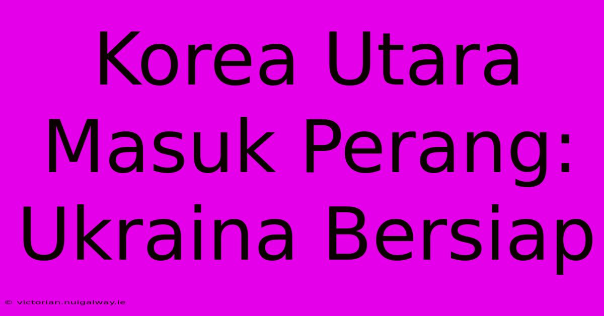 Korea Utara Masuk Perang: Ukraina Bersiap