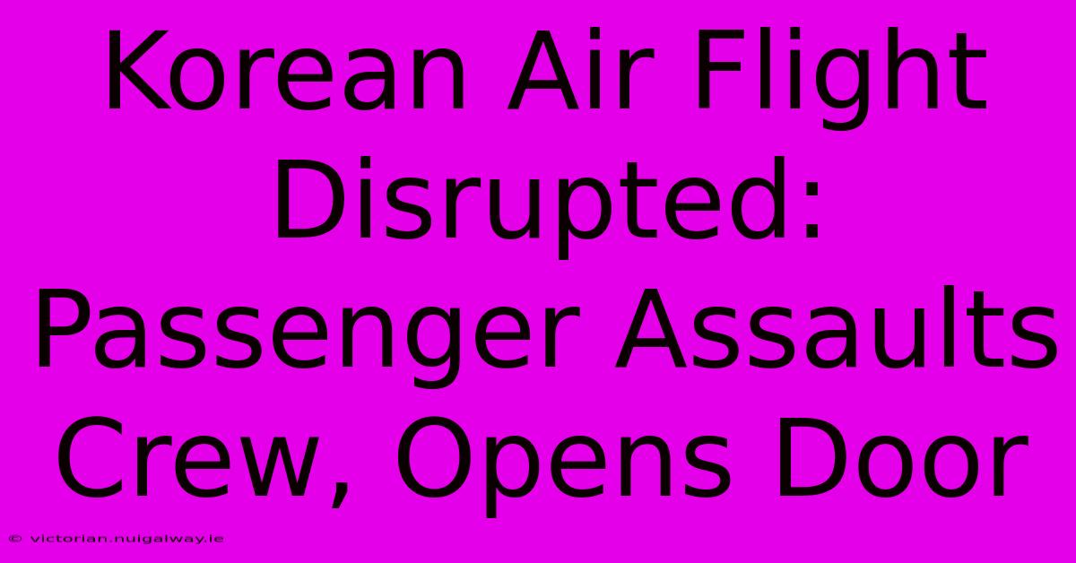 Korean Air Flight Disrupted: Passenger Assaults Crew, Opens Door