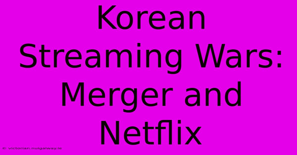 Korean Streaming Wars: Merger And Netflix