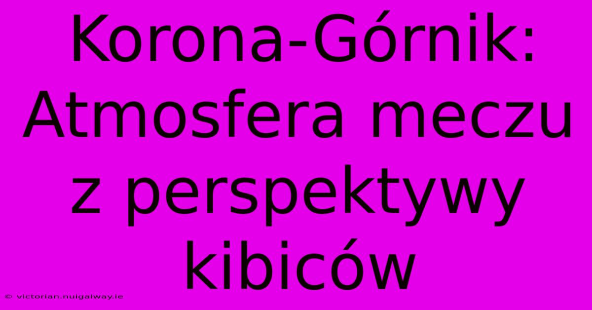 Korona-Górnik: Atmosfera Meczu Z Perspektywy Kibiców