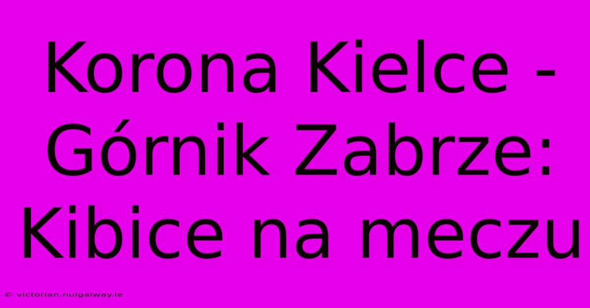 Korona Kielce - Górnik Zabrze: Kibice Na Meczu