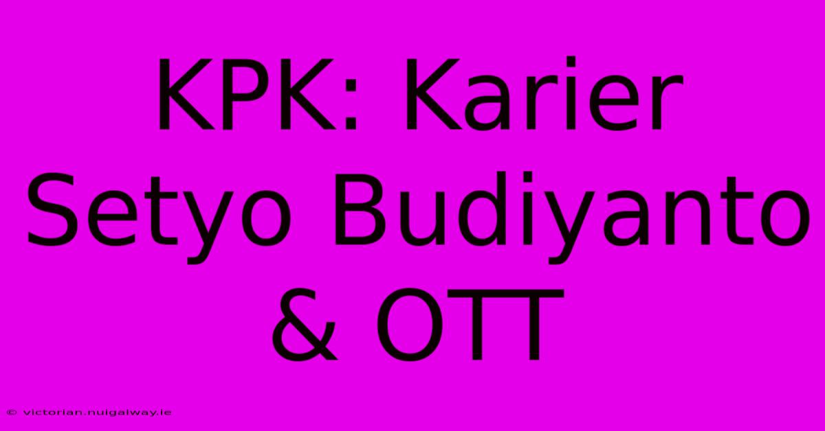 KPK: Karier Setyo Budiyanto & OTT