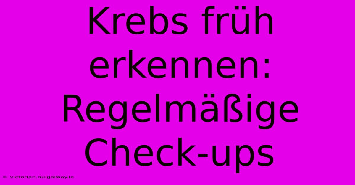 Krebs Früh Erkennen: Regelmäßige Check-ups