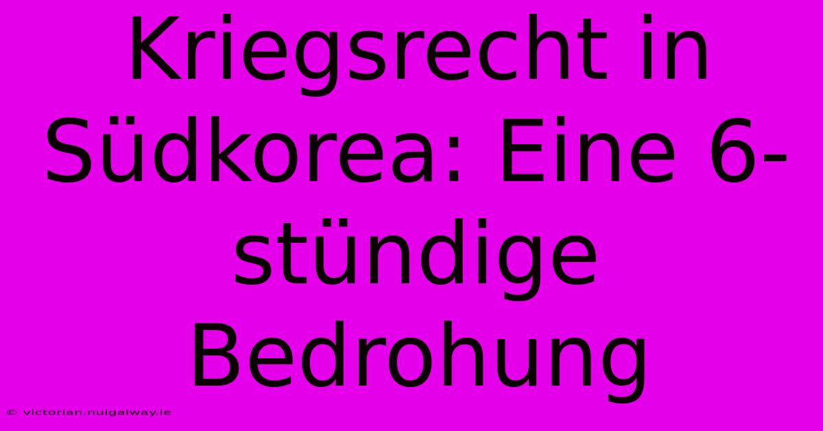 Kriegsrecht In Südkorea: Eine 6-stündige Bedrohung