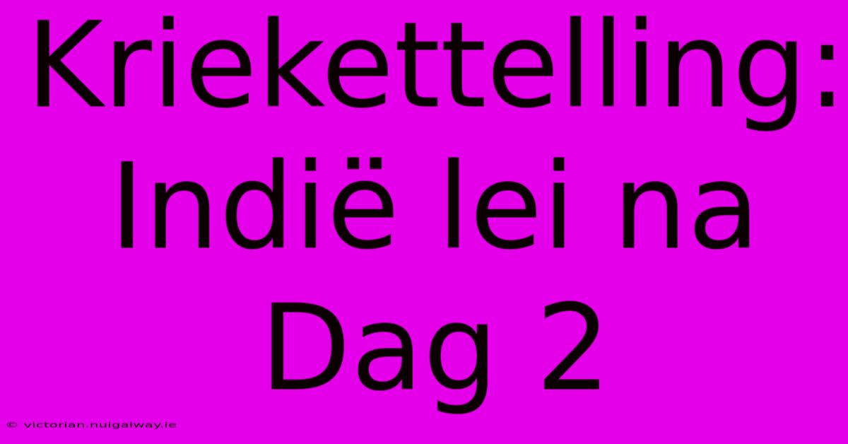 Kriekettelling: Indië Lei Na Dag 2