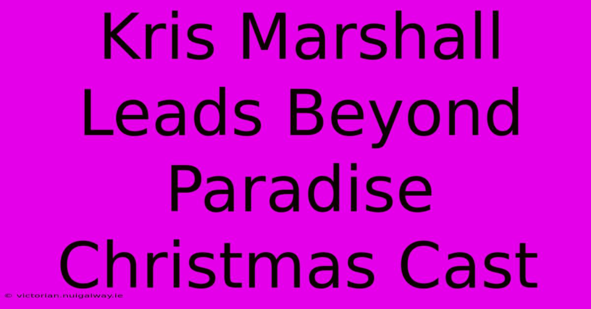 Kris Marshall Leads Beyond Paradise Christmas Cast