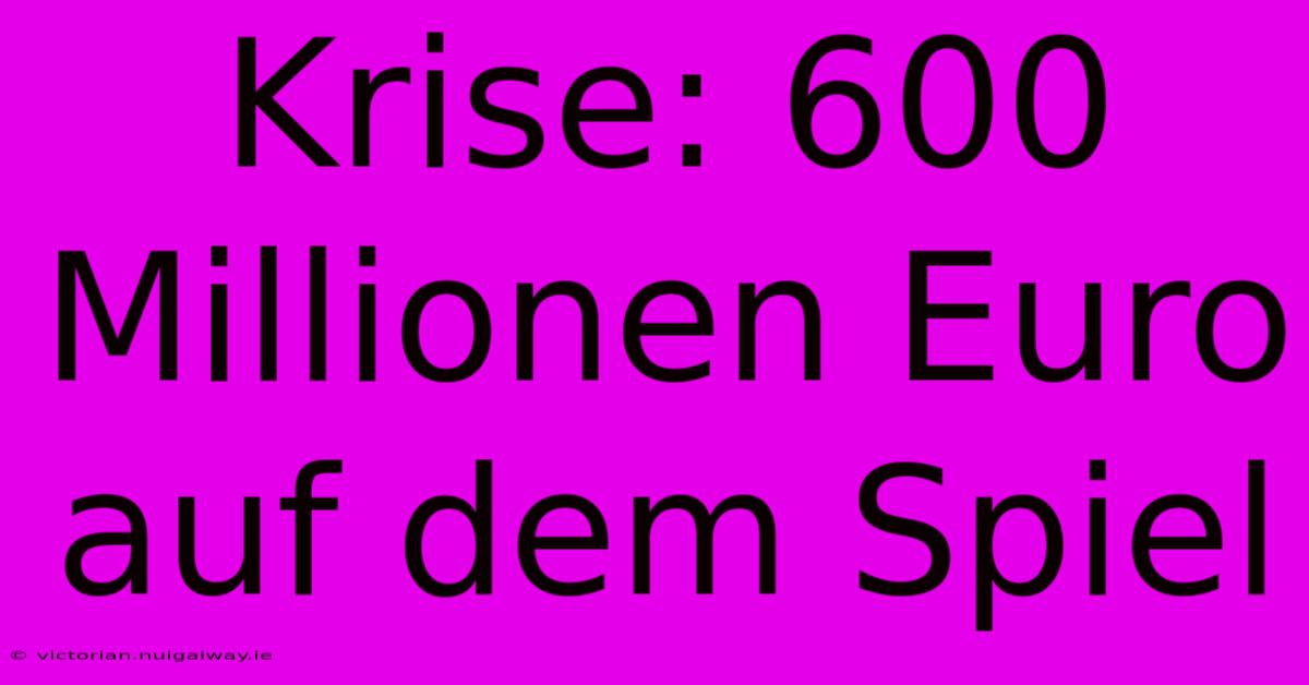 Krise: 600 Millionen Euro Auf Dem Spiel