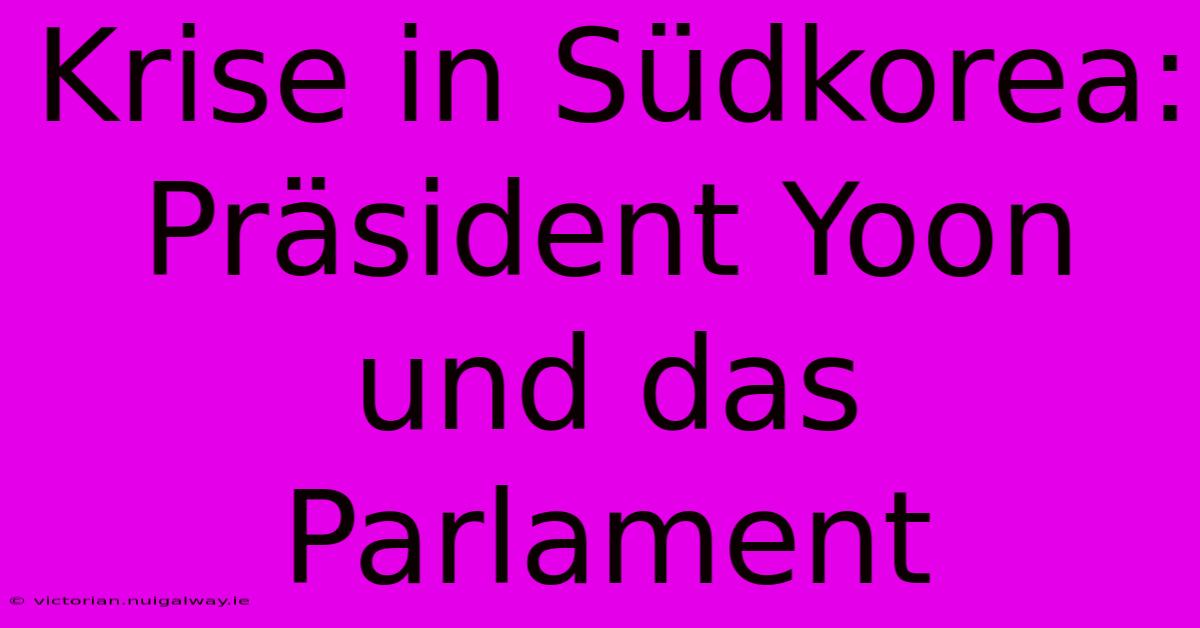 Krise In Südkorea: Präsident Yoon Und Das Parlament