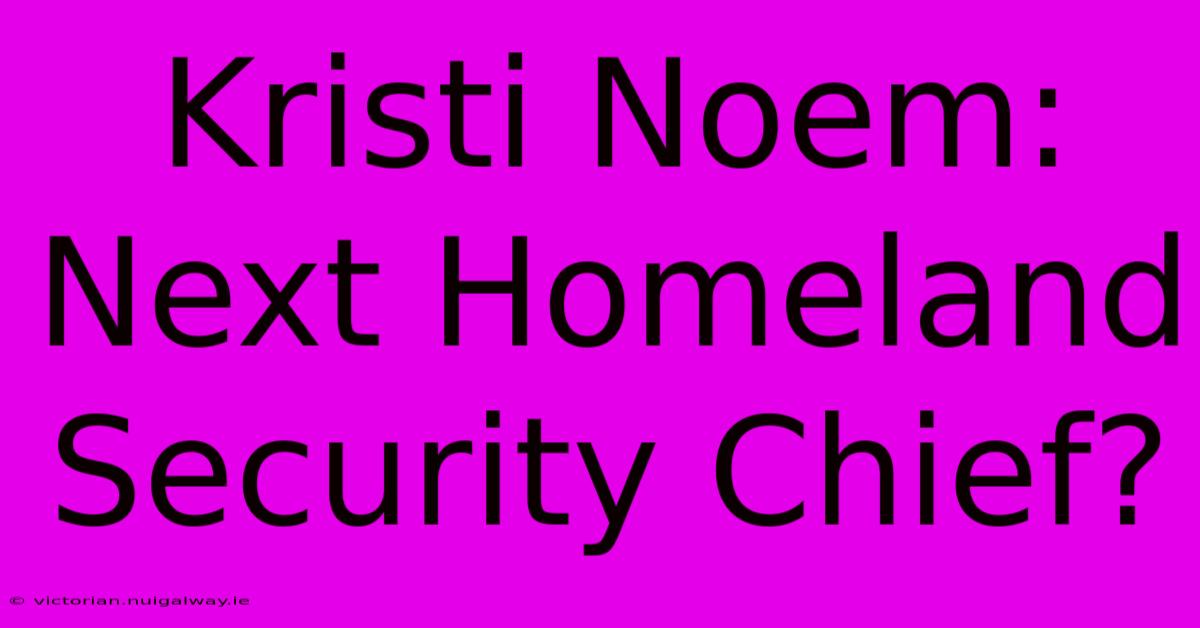 Kristi Noem: Next Homeland Security Chief?