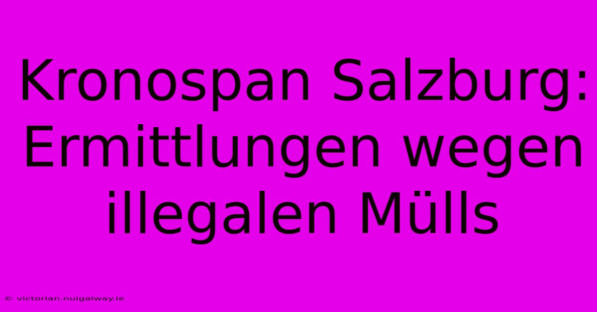 Kronospan Salzburg: Ermittlungen Wegen Illegalen Mülls