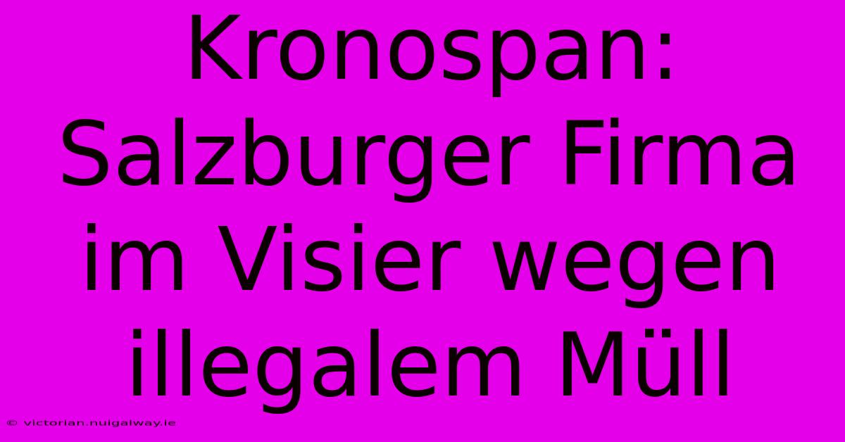 Kronospan: Salzburger Firma Im Visier Wegen Illegalem Müll