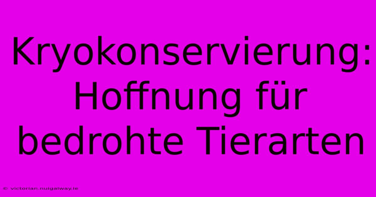 Kryokonservierung: Hoffnung Für Bedrohte Tierarten