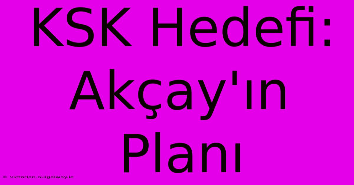 KSK Hedefi: Akçay'ın Planı