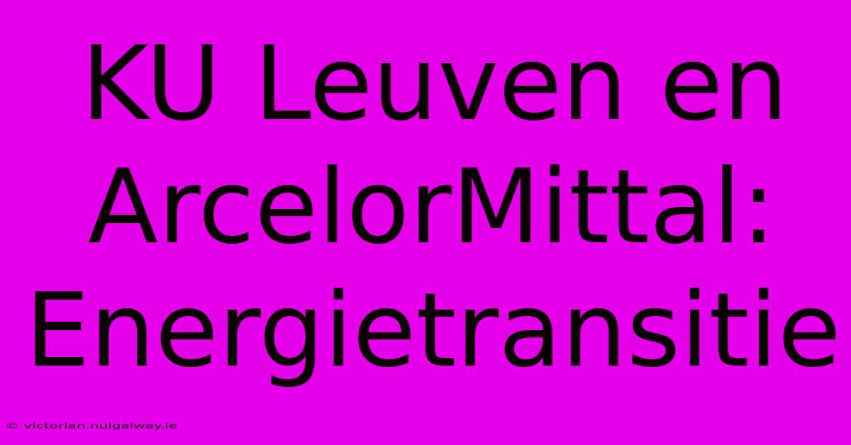 KU Leuven En ArcelorMittal: Energietransitie