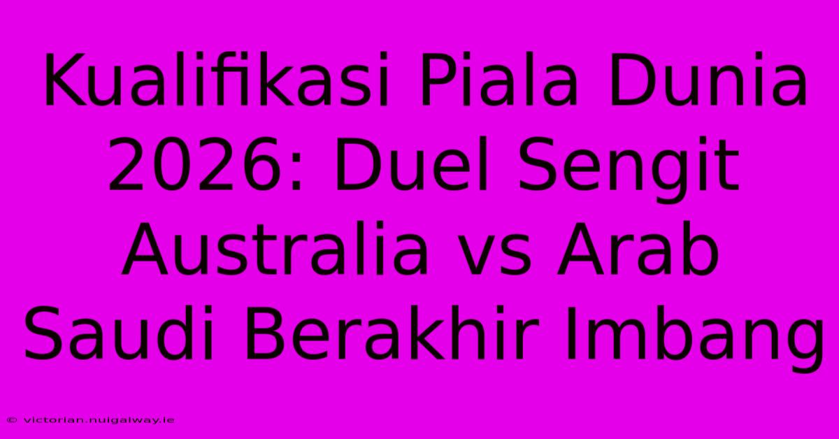 Kualifikasi Piala Dunia 2026: Duel Sengit Australia Vs Arab Saudi Berakhir Imbang