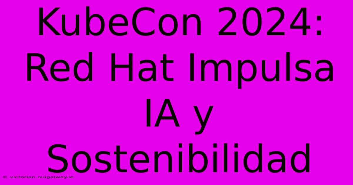 KubeCon 2024: Red Hat Impulsa IA Y Sostenibilidad