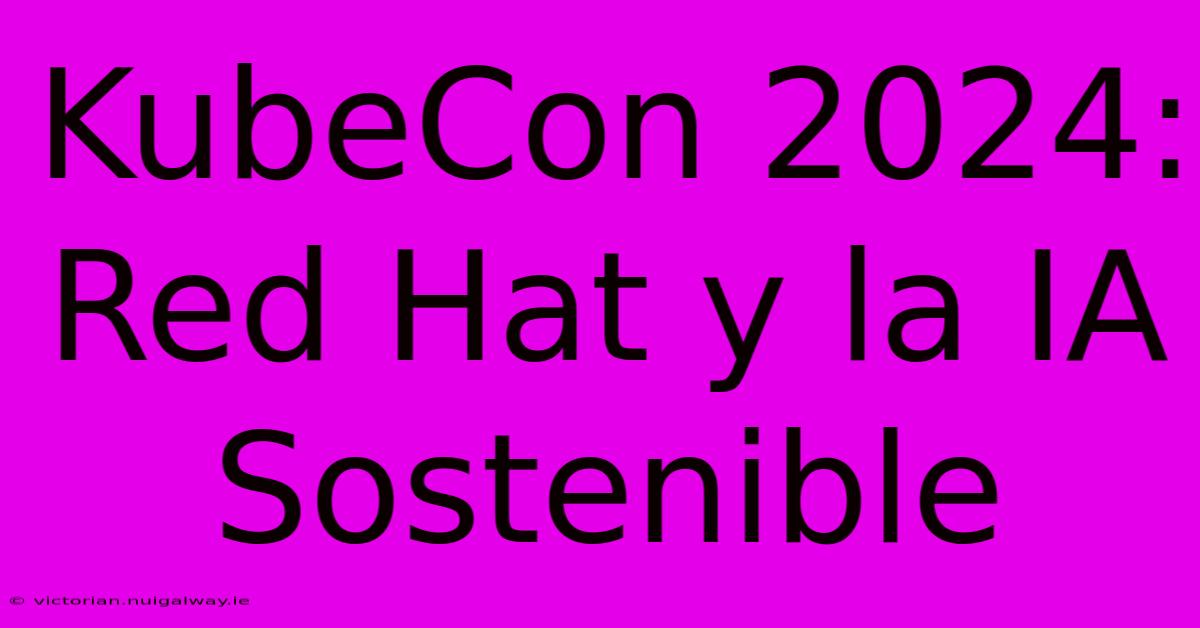 KubeCon 2024: Red Hat Y La IA Sostenible