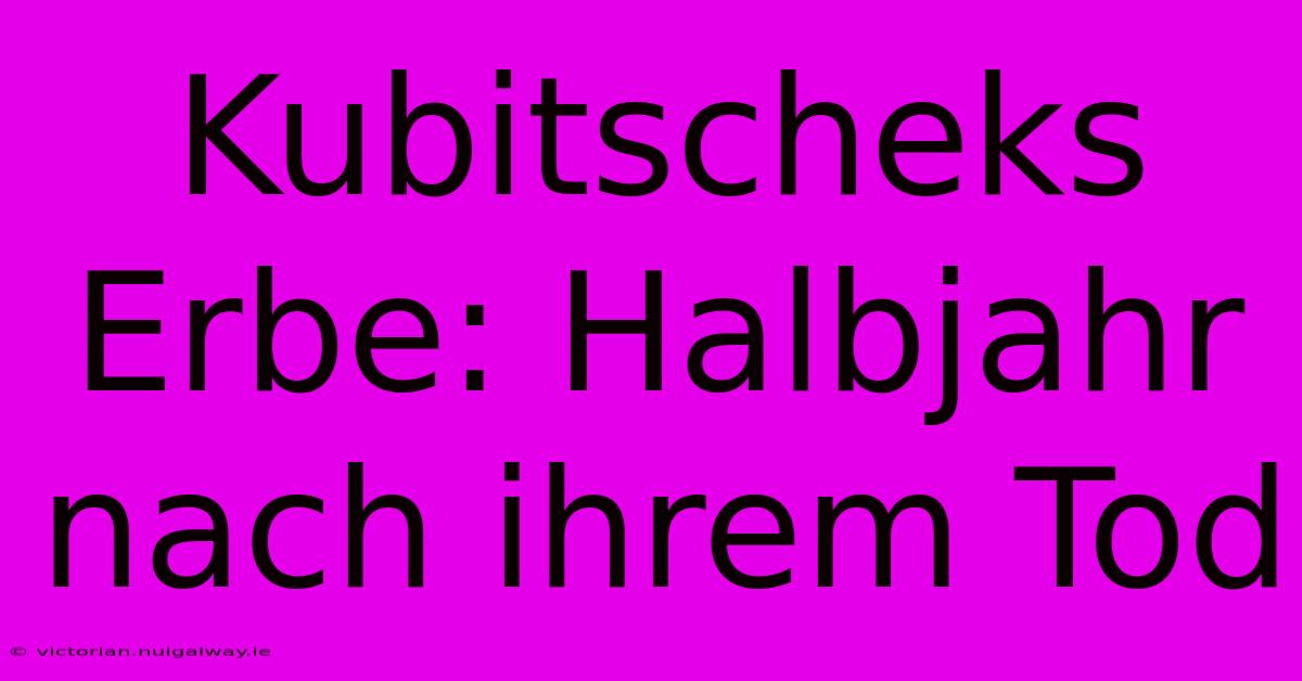 Kubitscheks Erbe: Halbjahr Nach Ihrem Tod