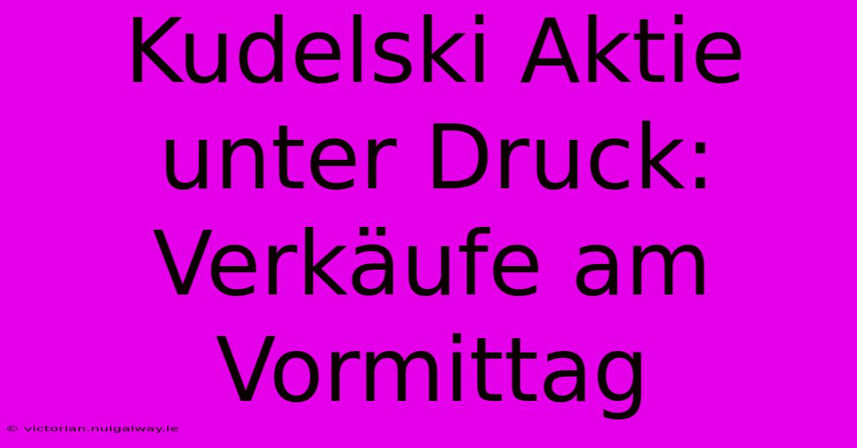 Kudelski Aktie Unter Druck: Verkäufe Am Vormittag