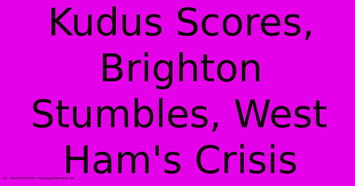 Kudus Scores, Brighton Stumbles, West Ham's Crisis