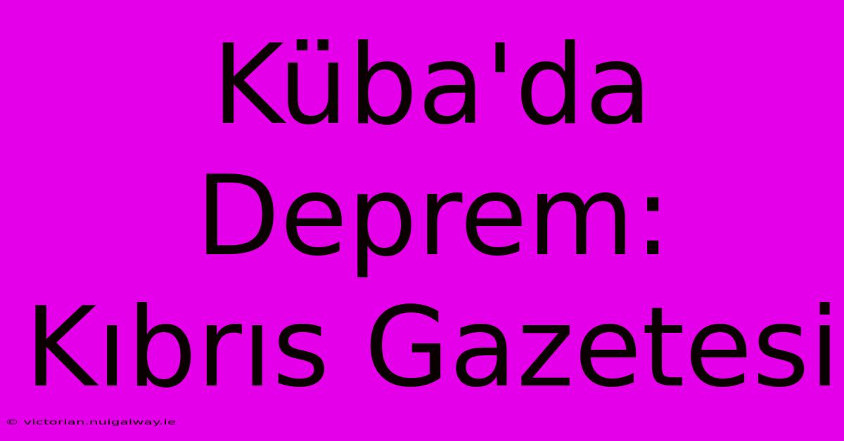 Küba'da Deprem: Kıbrıs Gazetesi 