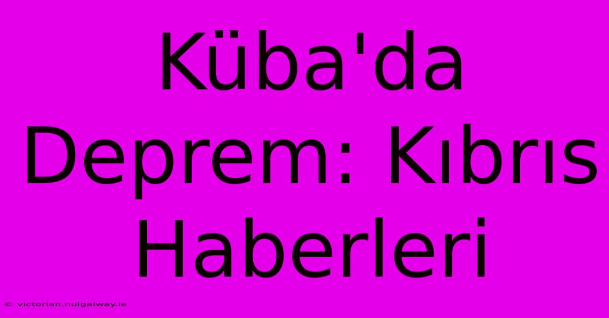 Küba'da Deprem: Kıbrıs Haberleri