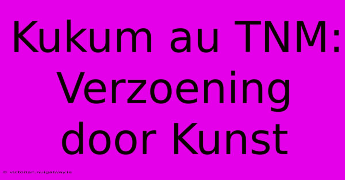 Kukum Au TNM: Verzoening Door Kunst 