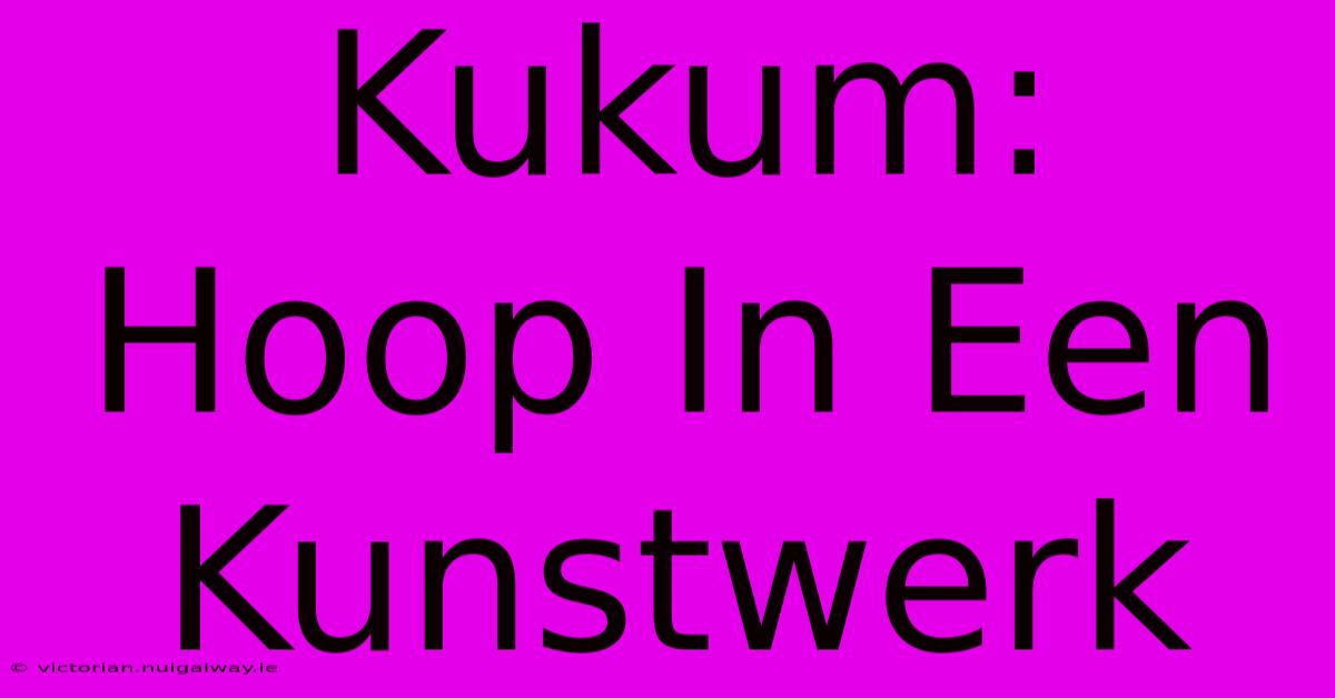 Kukum: Hoop In Een Kunstwerk 